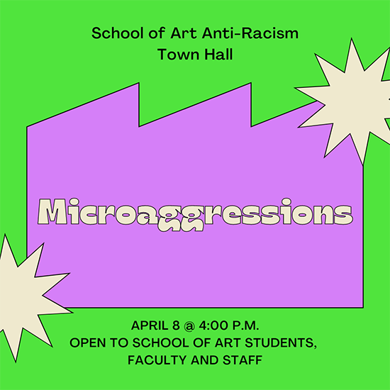 Graphic that reads School of Art Anti-Racism Town Hall - Microaggressions - April 8 at 4pm open to school of art students, faculty and staff.